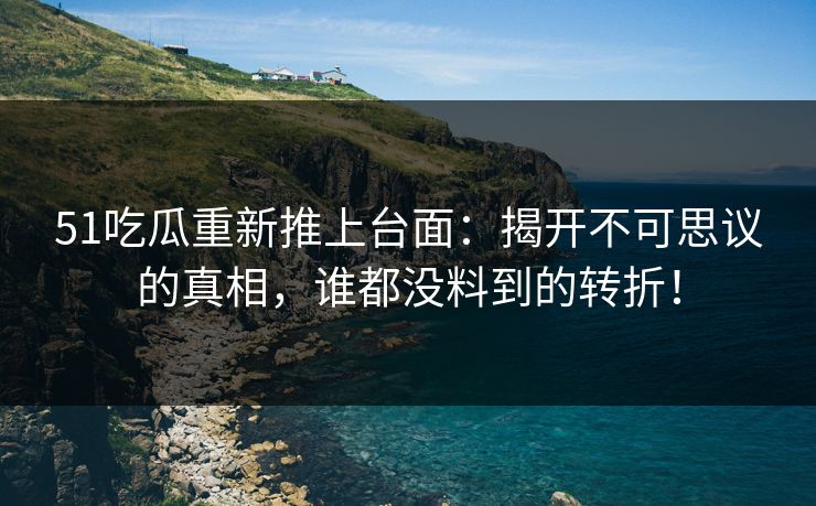 51吃瓜重新推上台面：揭开不可思议的真相，谁都没料到的转折！