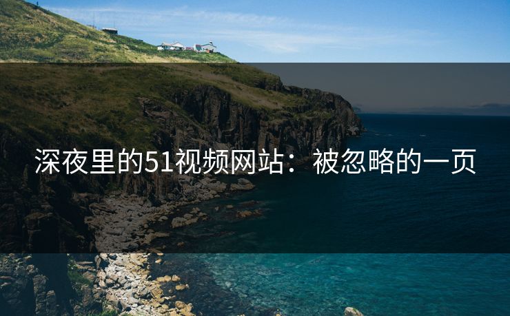 深夜里的51视频网站:被忽略的一页 深夜里的51视频网站:被忽略的一页