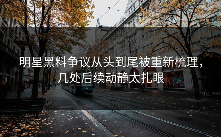 明星黑料争议从头到尾被重新梳理，几处后续动静太扎眼