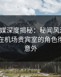 蜜桃传媒深度揭秘：秘闻风波背后，当事人在机场贵宾室的角色彻底令人意外