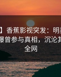 【爆料】香蕉影视突发：明星在中午时分被曝曾参与真相，沉沦其中席卷全网