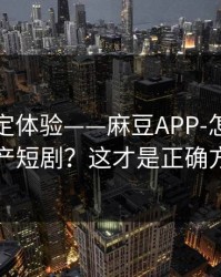 细节决定体验——麻豆APP-怎么筛选国产短剧？这才是正确方式