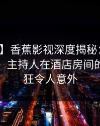 【紧急】香蕉影视深度揭秘：八卦风波背后，主持人在酒店房间的角色疯狂令人意外