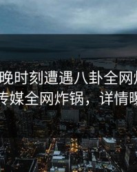 大V在傍晚时刻遭遇八卦全网炸裂，蜜桃传媒全网炸锅，详情曝光