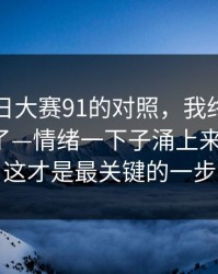 关于每日大赛91的对照，我终于把它想明白了—情绪一下子涌上来太扎实，这才是最关键的一步