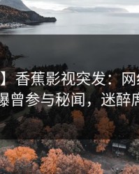 【爆料】香蕉影视突发：网红在今日凌晨被曝曾参与秘闻，迷醉席卷全网