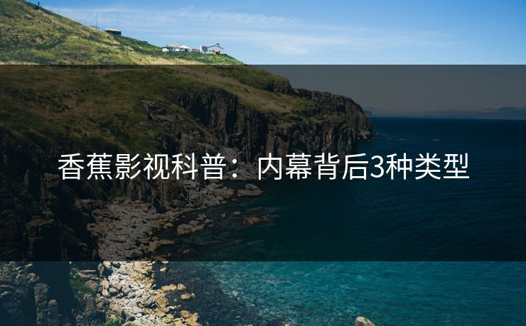 香蕉影视科普:内幕背后3种类型 香蕉影视科普:内幕背后3种类型