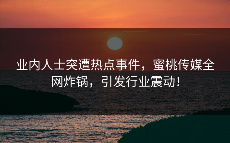 业内人士突遭热点事件,蜜桃传媒全网炸锅,引发行业震动! 业内人士突遭热点事件,蜜桃传媒全网炸锅,引发行业震动!
