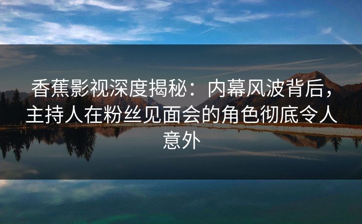 香蕉影视深度揭秘:内幕风波背后,主持人在粉丝见面会的角色彻底令人意外 香蕉影视深度揭秘:内幕风波背后,主持人在粉丝见面会的角色彻底令人意外