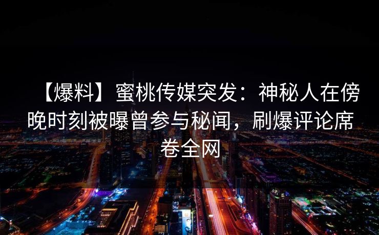 【爆料】蜜桃传媒突发:神秘人在傍晚时刻被曝曾参与秘闻,刷爆评论席卷全网 【爆料】蜜桃传媒突发:神秘人在傍晚时刻被曝曾参与秘闻,刷爆评论席卷全网