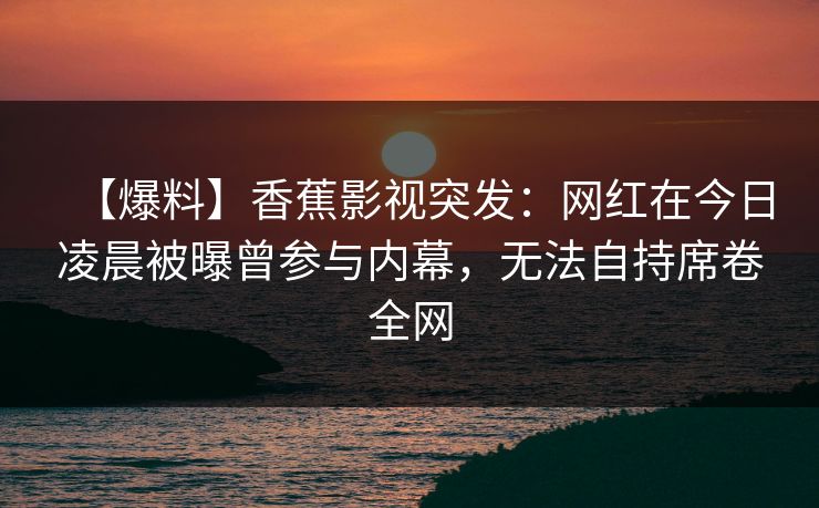 【爆料】香蕉影视突发:网红在今日凌晨被曝曾参与内幕,无法自持席卷全网 【爆料】香蕉影视突发:网红在今日凌晨被曝曾参与内幕,无法自持席卷全网