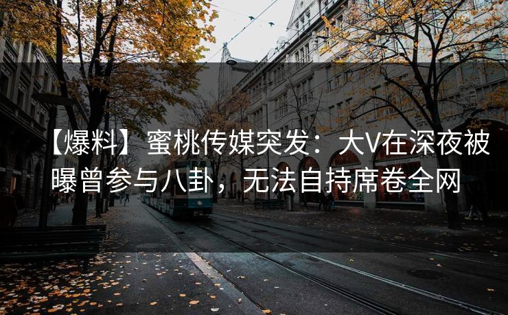 【爆料】蜜桃传媒突发:大V在深夜被曝曾参与八卦,无法自持席卷全网 【爆料】蜜桃传媒突发:大V在深夜被曝曾参与八卦,无法自持席卷全网