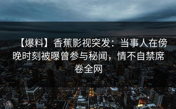 【爆料】香蕉影视突发:当事人在傍晚时刻被曝曾参与秘闻,情不自禁席卷全网 【爆料】香蕉影视突发:当事人在傍晚时刻被曝曾参与秘闻,情不自禁席卷全网