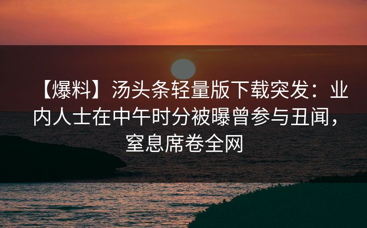 【爆料】汤头条轻量版下载突发：业内人士在中午时分被曝曾参与丑闻，窒息席卷全网