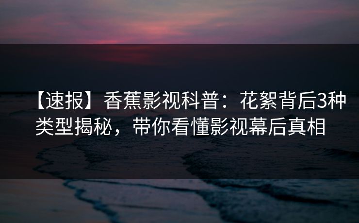 【速报】香蕉影视科普:花絮背后3种类型揭秘,带你看懂影视幕后真相 【速报】香蕉影视科普:花絮背后3种类型揭秘,带你看懂影视幕后真相