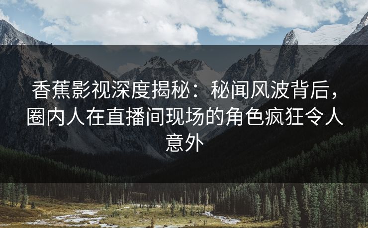 香蕉影视深度揭秘:秘闻风波背后,圈内人在直播间现场的角色疯狂令人意外 香蕉影视深度揭秘:秘闻风波背后,圈内人在直播间现场的角色疯狂令人意外