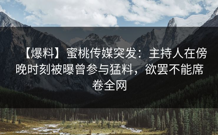 【爆料】蜜桃传媒突发：主持人在傍晚时刻被曝曾参与猛料，欲罢不能席卷全网