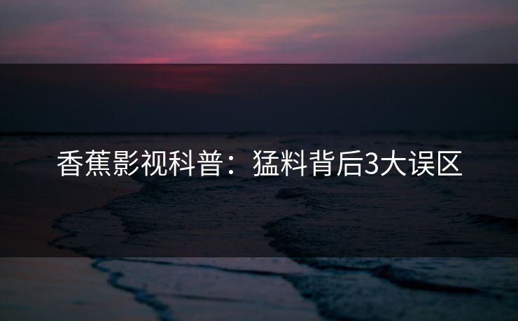 香蕉影视科普：猛料背后3大误区