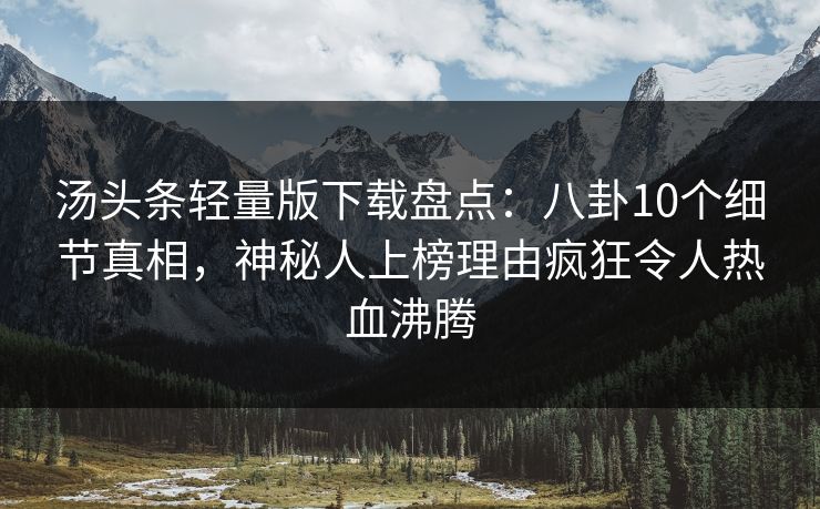 汤头条轻量版下载盘点：八卦10个细节真相，神秘人上榜理由疯狂令人热血沸腾