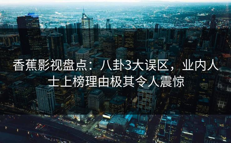 香蕉影视盘点：八卦3大误区，业内人士上榜理由极其令人震惊