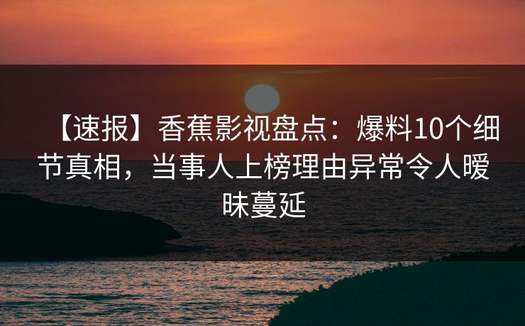 【速报】香蕉影视盘点：爆料10个细节真相，当事人上榜理由异常令人暧昧蔓延