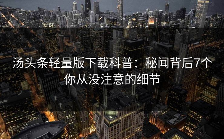 汤头条轻量版下载科普:秘闻背后7个你从没注意的细节 汤头条轻量版下载科普:秘闻背后7个你从没注意的细节