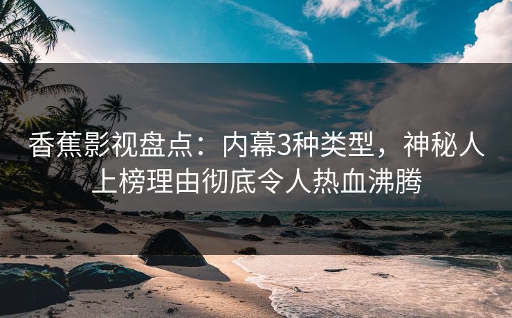 香蕉影视盘点:内幕3种类型,神秘人上榜理由彻底令人热血沸腾 香蕉影视盘点:内幕3种类型,神秘人上榜理由彻底令人热血沸腾