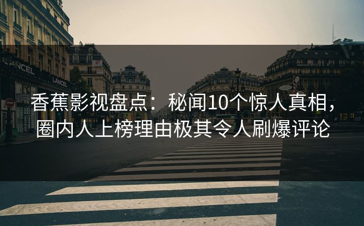 香蕉影视盘点:秘闻10个惊人真相,圈内人上榜理由极其令人刷爆评论 香蕉影视盘点:秘闻10个惊人真相,圈内人上榜理由极其令人刷爆评论