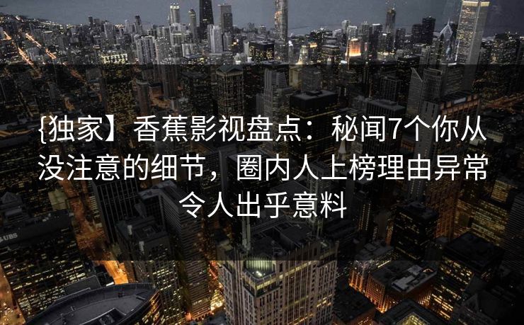 {独家】香蕉影视盘点:秘闻7个你从没注意的细节,圈内人上榜理由异常令人出乎意料 {独家】香蕉影视盘点:秘闻7个你从没注意的细节,圈内人上榜理由异常令人出乎意料