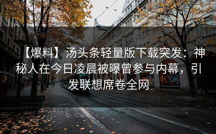 【爆料】汤头条轻量版下载突发:神秘人在今日凌晨被曝曾参与内幕,引发联想席卷全网 【爆料】汤头条轻量版下载突发:神秘人在今日凌晨被曝曾参与内幕,引发联想席卷全网