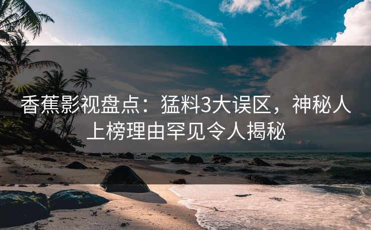 香蕉影视盘点：猛料3大误区，神秘人上榜理由罕见令人揭秘