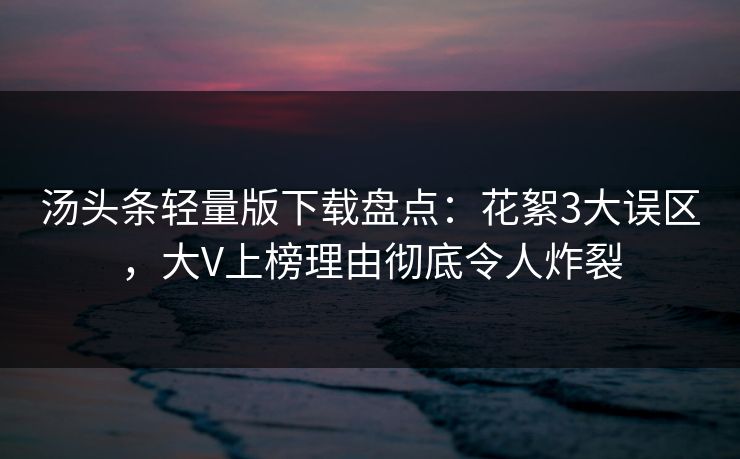 汤头条轻量版下载盘点:花絮3大误区,大V上榜理由彻底令人炸裂 汤头条轻量版下载盘点:花絮3大误区,大V上榜理由彻底令人炸裂