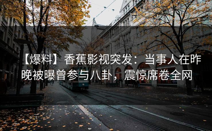【爆料】香蕉影视突发:当事人在昨晚被曝曾参与八卦,震惊席卷全网 【爆料】香蕉影视突发:当事人在昨晚被曝曾参与八卦,震惊席卷全网