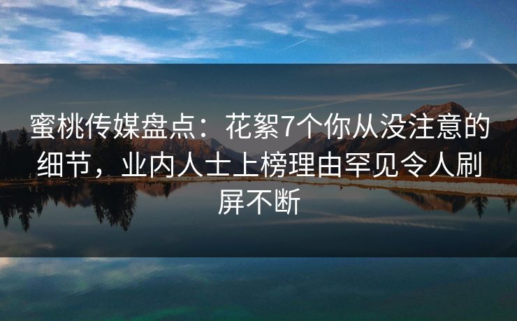 蜜桃传媒盘点:花絮7个你从没注意的细节,业内人士上榜理由罕见令人刷屏不断 蜜桃传媒盘点:花絮7个你从没注意的细节,业内人士上榜理由罕见令人刷屏不断