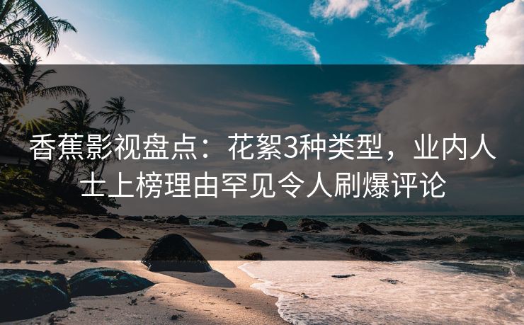 香蕉影视盘点:花絮3种类型,业内人士上榜理由罕见令人刷爆评论 香蕉影视盘点:花絮3种类型,业内人士上榜理由罕见令人刷爆评论