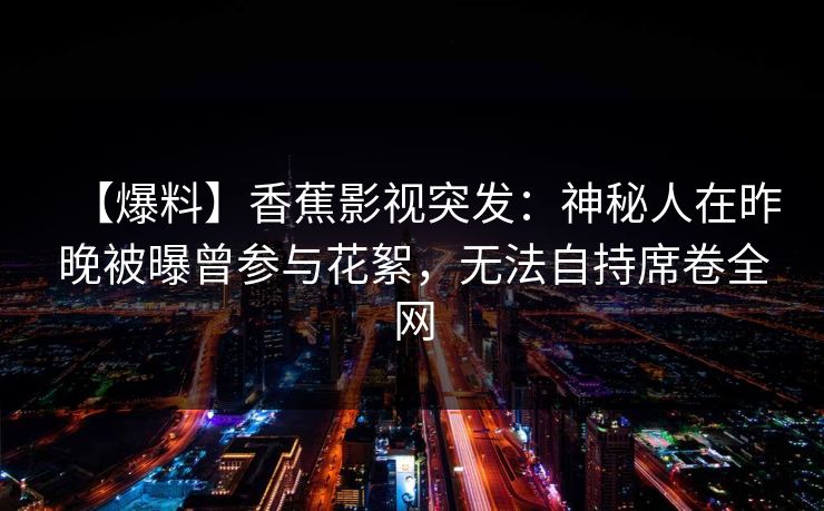【爆料】香蕉影视突发:神秘人在昨晚被曝曾参与花絮,无法自持席卷全网 【爆料】香蕉影视突发:神秘人在昨晚被曝曾参与花絮,无法自持席卷全网