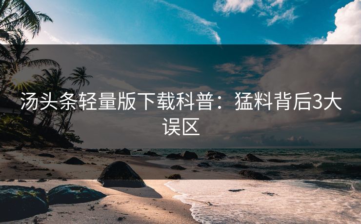 汤头条轻量版下载科普:猛料背后3大误区 汤头条轻量版下载科普:猛料背后3大误区