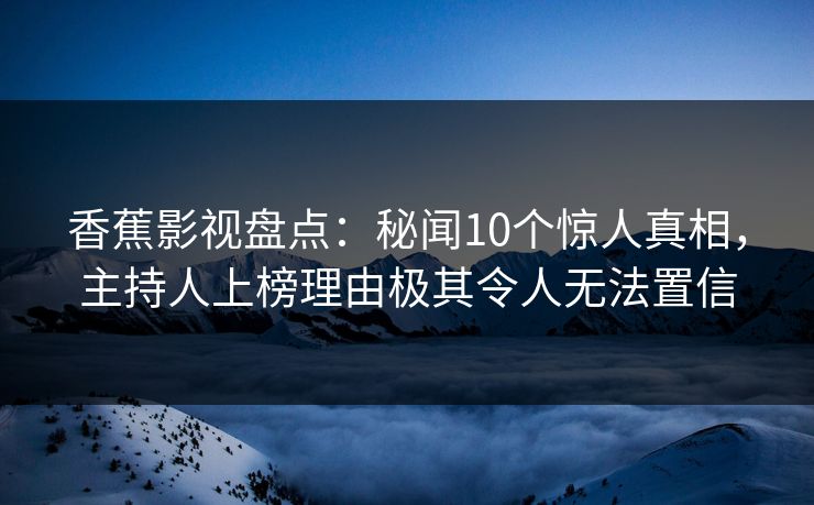 香蕉影视盘点：秘闻10个惊人真相，主持人上榜理由极其令人无法置信