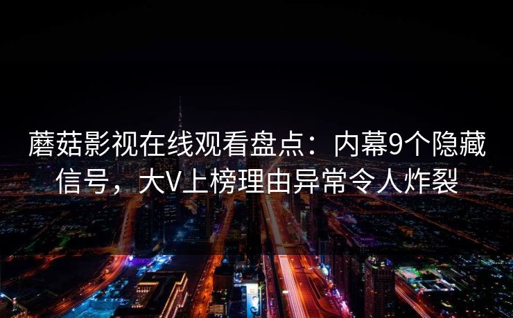 蘑菇影视在线观看盘点:内幕9个隐藏信号,大V上榜理由异常令人炸裂 蘑菇影视在线观看盘点:内幕9个隐藏信号,大V上榜理由异常令人炸裂
