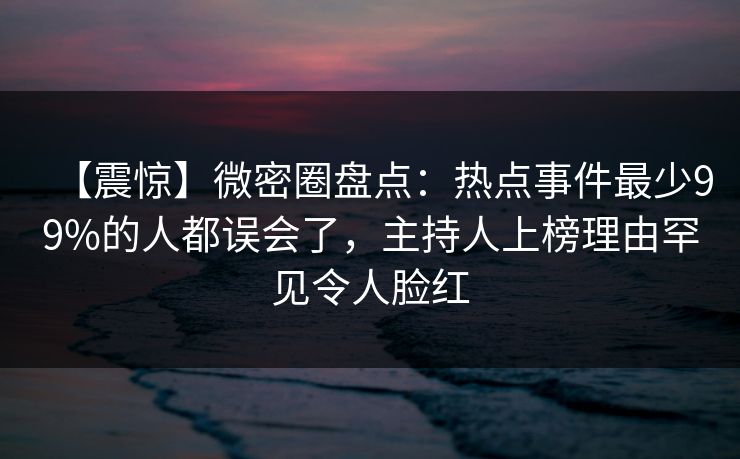 【震惊】微密圈盘点:热点事件最少99%的人都误会了,主持人上榜理由罕见令人脸红 【震惊】微密圈盘点:热点事件最少99%的人都误会了,主持人上榜理由罕见令人脸红