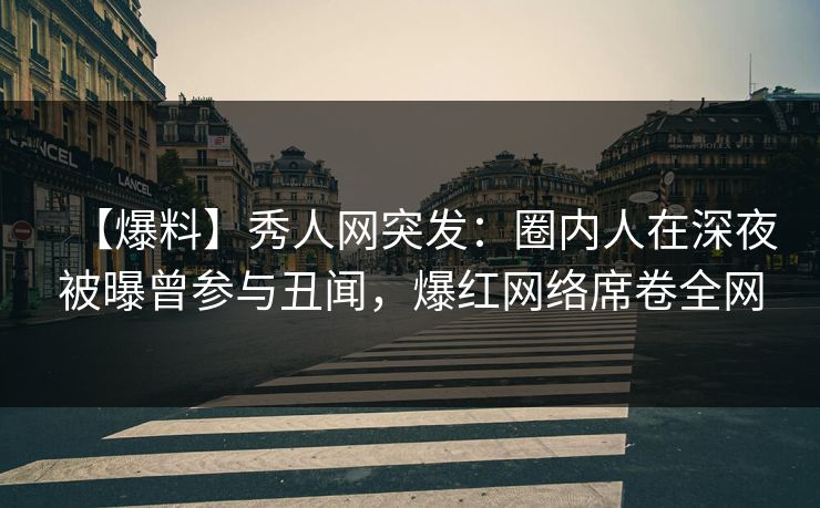 【爆料】秀人网突发:圈内人在深夜被曝曾参与丑闻,爆红网络席卷全网 【爆料】秀人网突发:圈内人在深夜被曝曾参与丑闻,爆红网络席卷全网