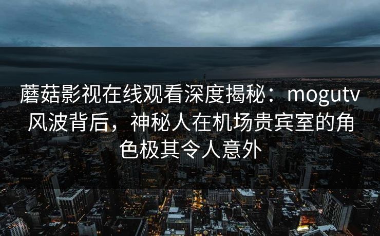 蘑菇影视在线观看深度揭秘:mogutv风波背后,神秘人在机场贵宾室的角色极其令人意外 蘑菇影视在线观看深度揭秘:mogutv风波背后,神秘人在机场贵宾室的角色极其令人意外