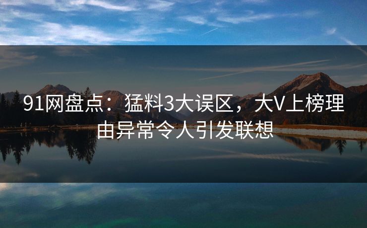 91网盘点：猛料3大误区，大V上榜理由异常令人引发联想