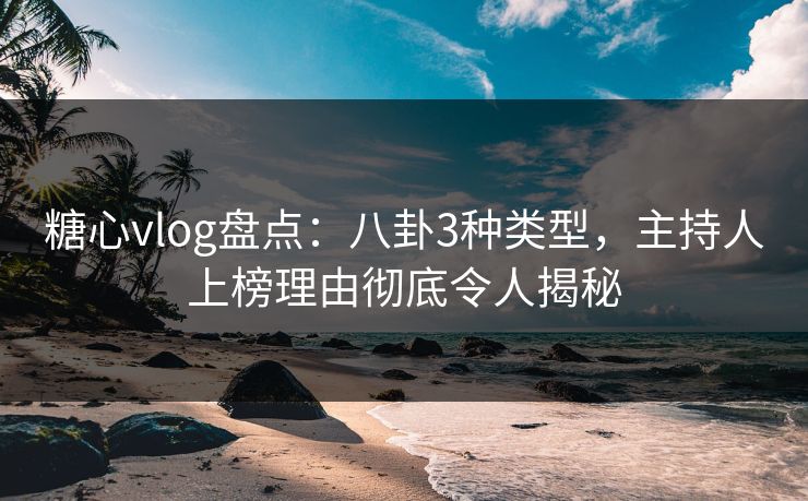糖心vlog盘点:八卦3种类型,主持人上榜理由彻底令人揭秘 糖心vlog盘点:八卦3种类型,主持人上榜理由彻底令人揭秘