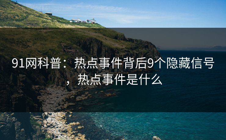 91网科普：热点事件背后9个隐藏信号，热点事件是什么