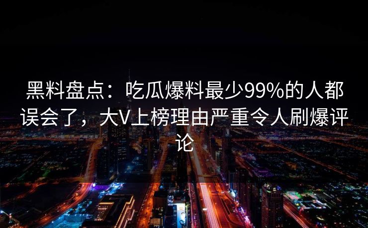 黑料盘点:吃瓜爆料最少99%的人都误会了,大V上榜理由严重令人刷爆评论 黑料盘点:吃瓜爆料最少99%的人都误会了,大V上榜理由严重令人刷爆评论