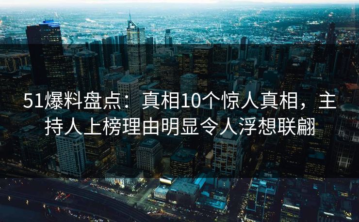 51爆料盘点:真相10个惊人真相,主持人上榜理由明显令人浮想联翩 51爆料盘点:真相10个惊人真相,主持人上榜理由明显令人浮想联翩