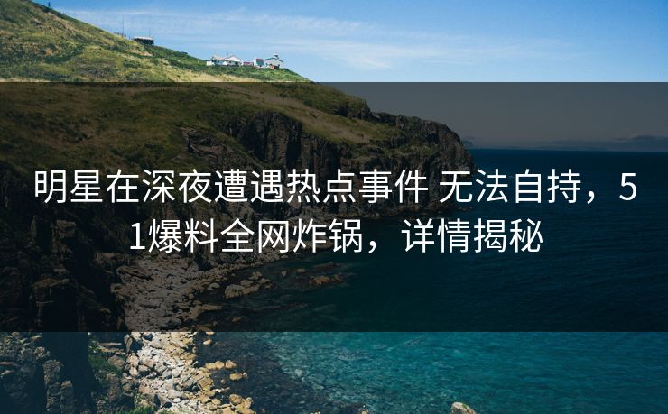 明星在深夜遭遇热点事件 无法自持，51爆料全网炸锅，详情揭秘