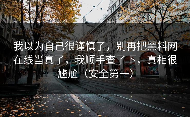 我以为自己很谨慎了,别再把黑料网在线当真了,我顺手查了下,真相很尴尬(安全第一) 我以为自己很谨慎了,别再把黑料网在线当真了,我顺手查了下,真相很尴尬(安全第一)
