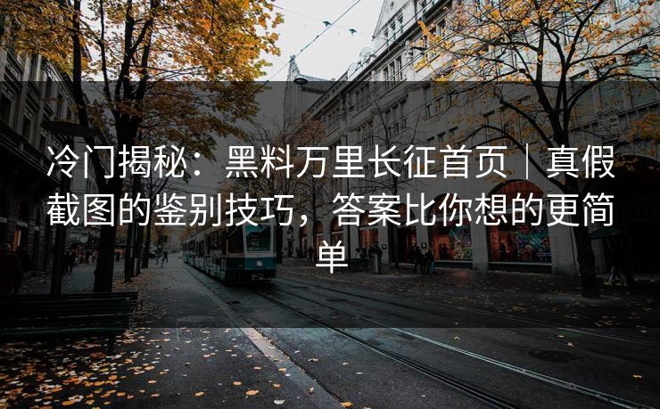 冷门揭秘：黑料万里长征首页｜真假截图的鉴别技巧，答案比你想的更简单